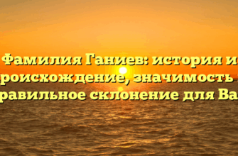 Фамилия Ганиев: история и происхождение, значимость и правильное склонение для Вас!