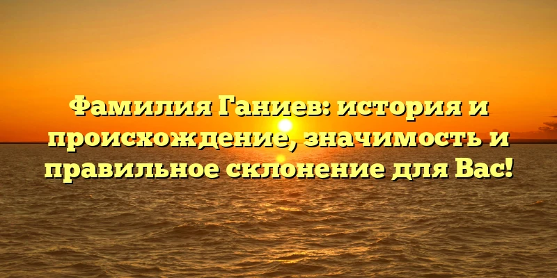 Фамилия Ганиев: история и происхождение, значимость и правильное склонение для Вас! Фамилия Ганиев: история и происхождение, значимость и правильное склонение для Вас!