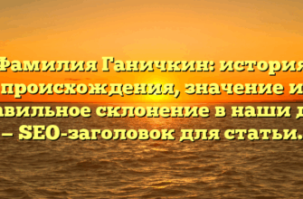 Фамилия Ганичкин: история происхождения, значение и правильное склонение в наши дни — SEO-заголовок для статьи.
