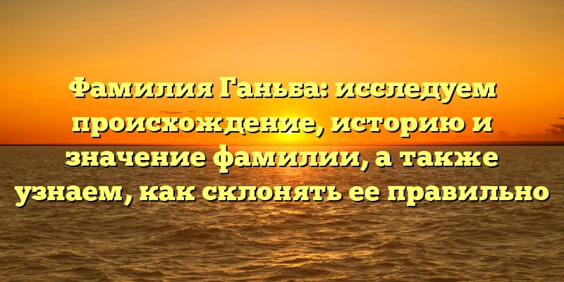 Фамилия Ганьба: исследуем происхождение, историю и значение фамилии, а также узнаем, как склонять ее правильно Фамилия Ганьба: исследуем происхождение, историю и значение фамилии, а также узнаем, как склонять ее правильно