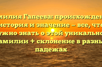 Фамилия Гапеева: происхождение, история и значение — все, что нужно знать о этой уникальной фамилии + склонение в разных падежах