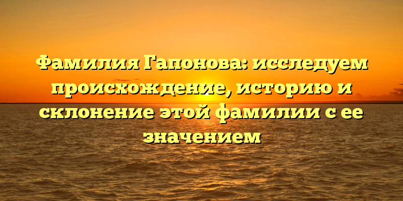 Фамилия Гапонова: исследуем происхождение, историю и склонение этой фамилии с ее значением