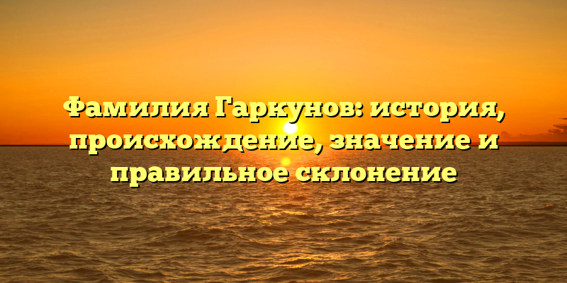 Фамилия Гаркунов: история, происхождение, значение и правильное склонение