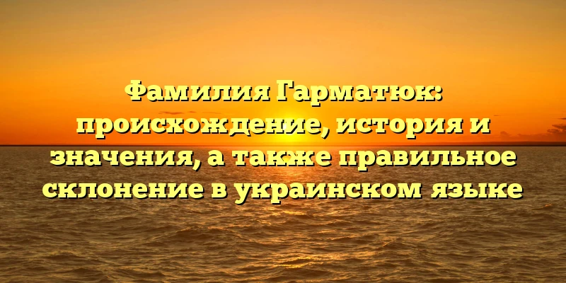 Фамилия Гарматюк: происхождение, история и значения, а также правильное склонение в украинском языке Фамилия Гарматюк: происхождение, история и значения, а также правильное склонение в украинском языке