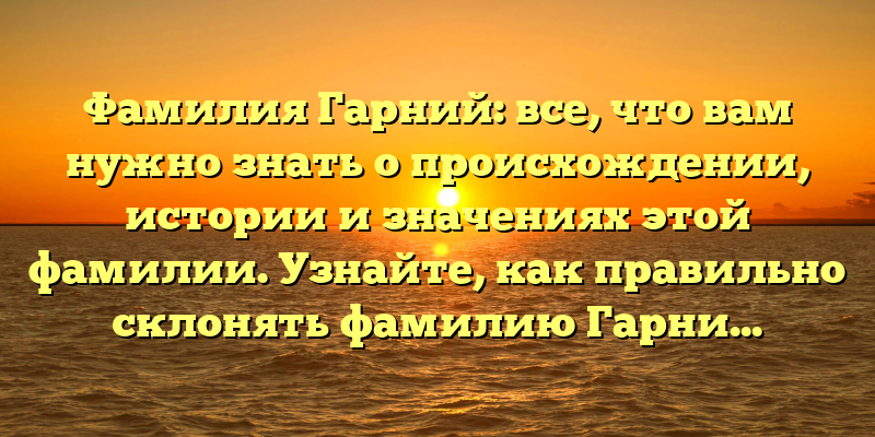 Фамилия Гарний: все, что вам нужно знать о происхождении, истории и значениях этой фамилии. Узнайте, как правильно склонять фамилию Гарний.