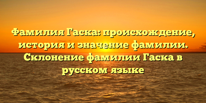 Фамилия Гаска: происхождение, история и значение фамилии. Склонение фамилии Гаска в русском языке
