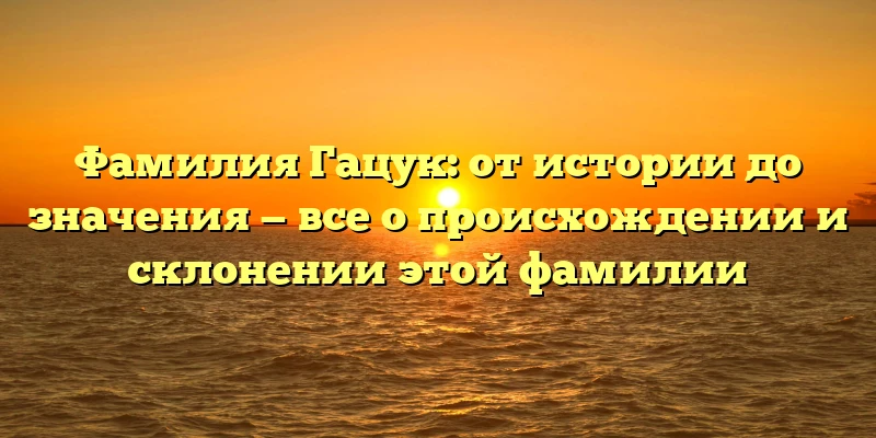 Фамилия Гацук: от истории до значения — все о происхождении и склонении этой фамилии Фамилия Гацук: от истории до значения — все о происхождении и склонении этой фамилии