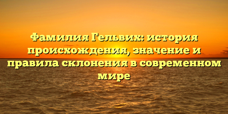 Фамилия Гельвих: история происхождения, значение и правила склонения в современном мире
