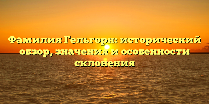 Фамилия Гельгорн: исторический обзор, значения и особенности склонения