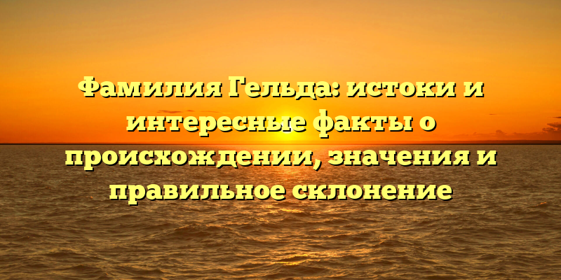 Фамилия Гельда: истоки и интересные факты о происхождении, значения и правильное склонение
