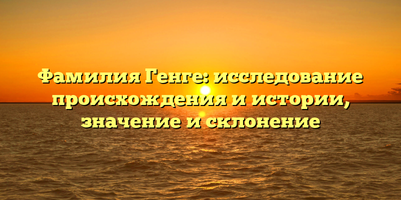 Фамилия Генге: исследование происхождения и истории, значение и склонение