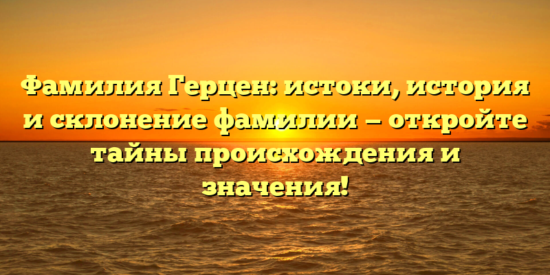 Фамилия Герцен: истоки, история и склонение фамилии — откройте тайны происхождения и значения!