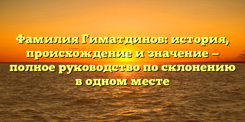 Фамилия Гиматдинов: история, происхождение и значение — полное руководство по склонению в одном месте