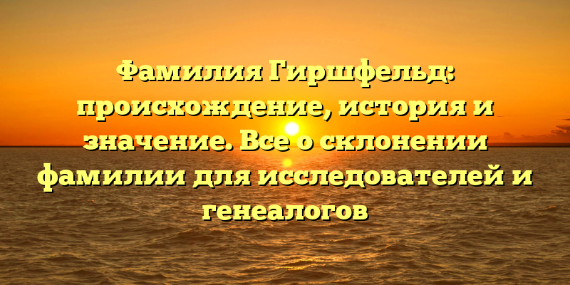 Фамилия Гиршфельд: происхождение, история и значениe. Все о склонении фамилии для исследователей и генеалогов