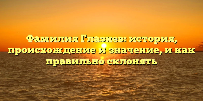 Фамилия Глазнев: история, происхождение и значение, и как правильно склонять Фамилия Глазнев: история, происхождение и значение, и как правильно склонять