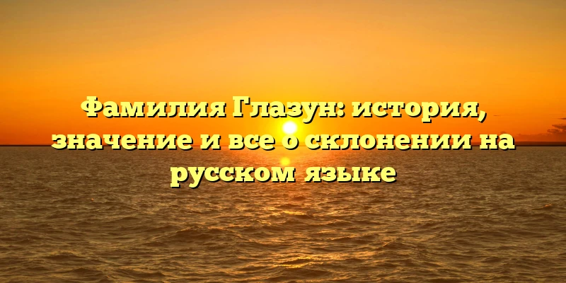 Фамилия Глазун: история, значение и все о склонении на русском языке Фамилия Глазун: история, значение и все о склонении на русском языке