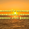 Фамилия Го: исследуем происхождение, значение и склонение этой фамилии