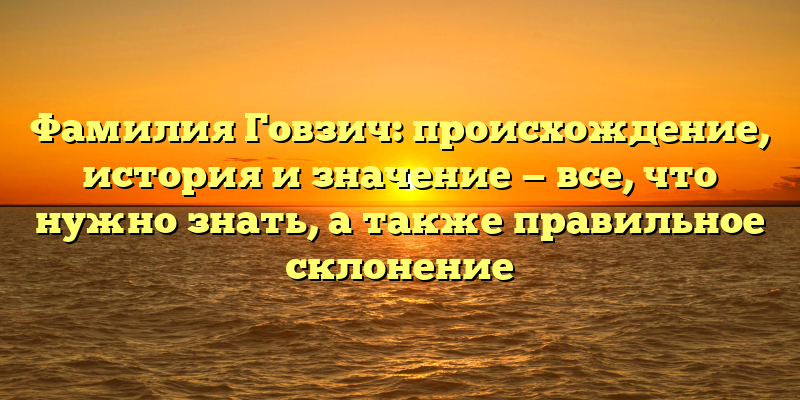 Фамилия Говзич: происхождение, история и значение — все, что нужно знать, а также правильное склонение