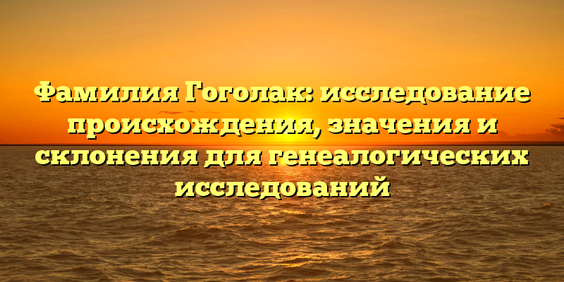 Фамилия Гоголак: исследование происхождения, значения и склонения для генеалогических исследований