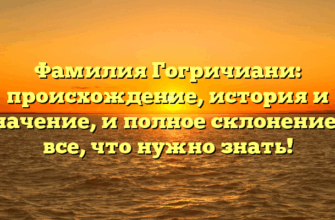 Фамилия Гогричиани: происхождение, история и значение, и полное склонение — все, что нужно знать!