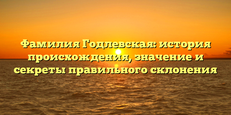 Фамилия Годлевская: история происхождения, значение и секреты правильного склонения