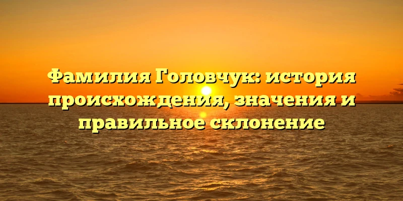Фамилия Головчук: история происхождения, значения и правильное склонение Фамилия Головчук: история происхождения, значения и правильное склонение