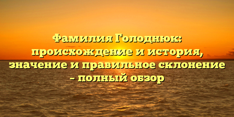 Фамилия Голоднюк: происхождение и история, значение и правильное склонение – полный обзор