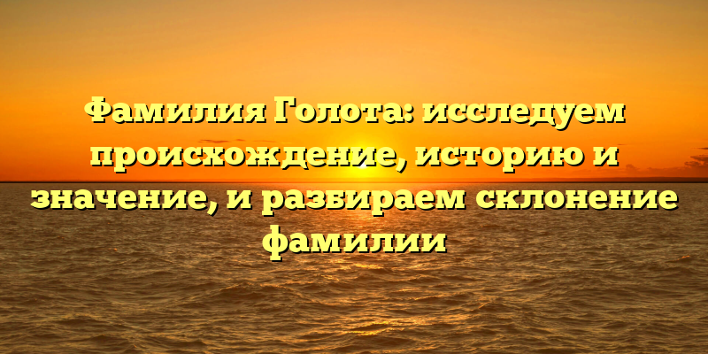 Фамилия Голота: исследуем происхождение, историю и значение, и разбираем склонение фамилии