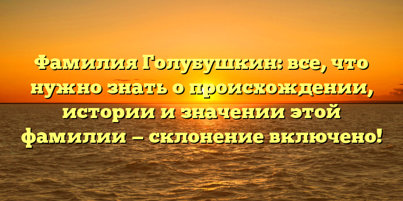 Фамилия Голубушкин: все, что нужно знать о происхождении, истории и значении этой фамилии — склонение включено!