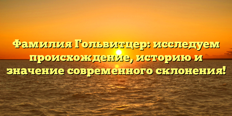 Фамилия Гольвитцер: исследуем происхождение, историю и значение современного склонения!