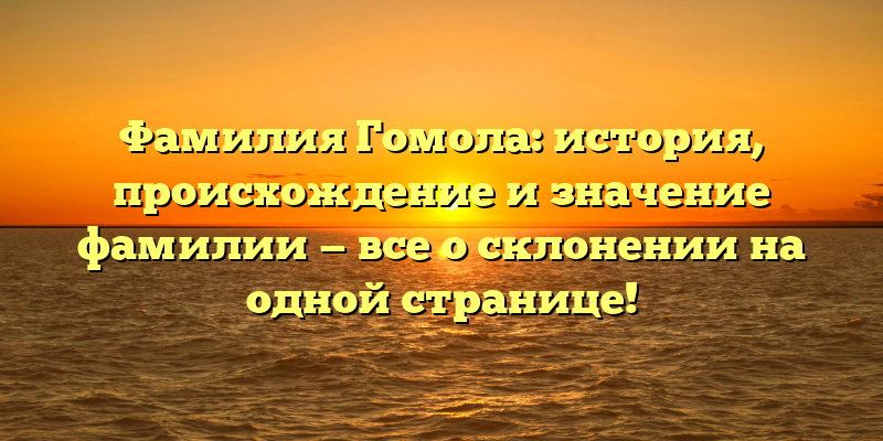 Фамилия Гомола: история, происхождение и значение фамилии — все о склонении на одной странице!