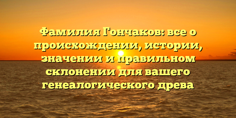 Фамилия Гончаков: все о происхождении, истории, значении и правильном склонении для вашего генеалогического древа