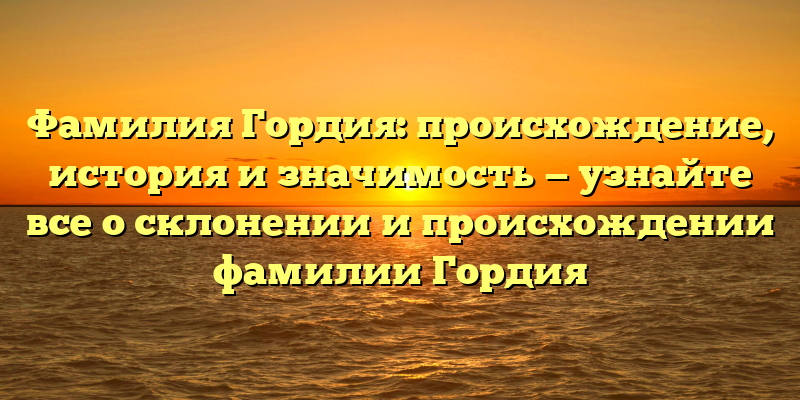 Фамилия Гордия: происхождение, история и значимость — узнайте все о склонении и происхождении фамилии Гордия