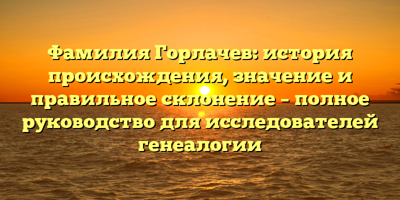 Фамилия Горлачев: история происхождения, значение и правильное склонение – полное руководство для исследователей генеалогии