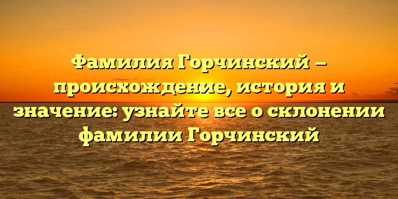 Фамилия Горчинский — происхождение, история и значение: узнайте все о склонении фамилии Горчинский