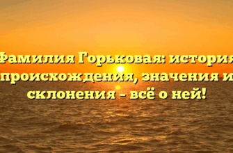 Фамилия Горьковая: история происхождения, значения и склонения – всё о ней!