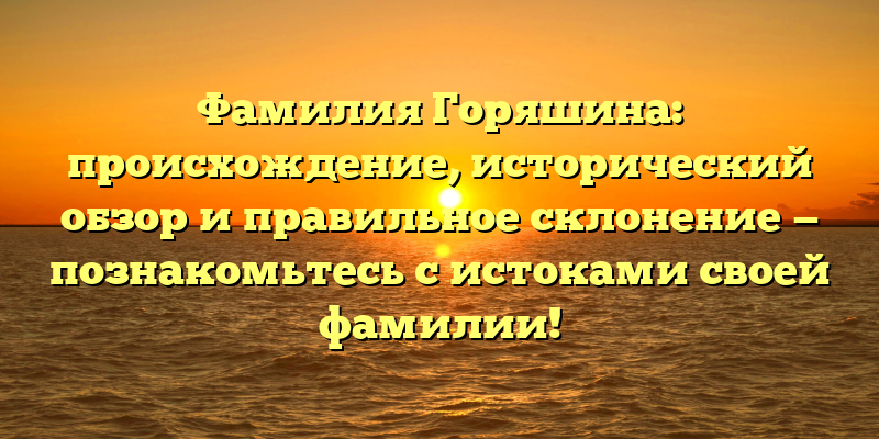 Фамилия Горяшина: происхождение, исторический обзор и правильное склонение — познакомьтесь с истоками своей фамилии!