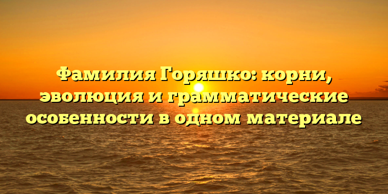 Фамилия Горяшко: корни, эволюция и грамматические особенности в одном материале