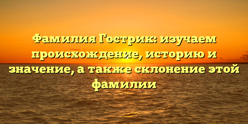 Фамилия Гострик: изучаем происхождение, историю и значение, а также склонение этой фамилии