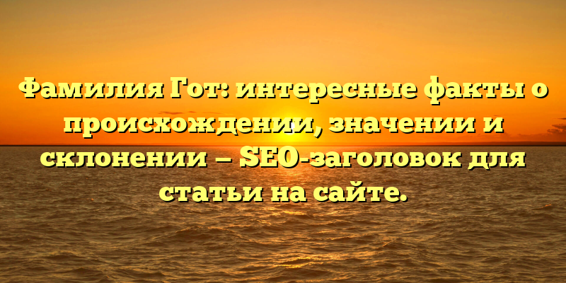 Фамилия Гот: интересные факты о происхождении, значении и склонении — SEO-заголовок для статьи на сайте.
