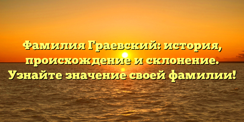 Фамилия Граевский: история, происхождение и склонение. Узнайте значение своей фамилии!