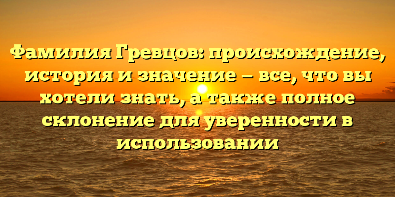 Фамилия Гревцов: происхождение, история и значение — все, что вы хотели знать, а также полное склонение для уверенности в использовании