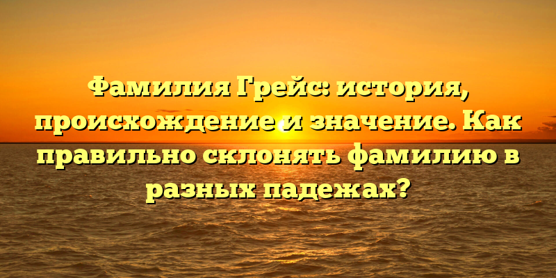 Фамилия Грейс: история, происхождение и значение. Как правильно склонять фамилию в разных падежах?