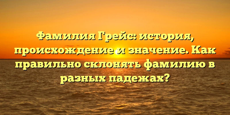 Фамилия Грейс: история, происхождение и значение. Как правильно склонять фамилию в разных падежах?