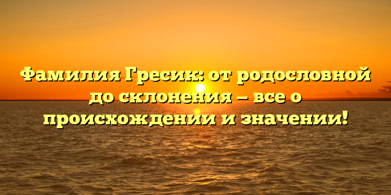 Фамилия Гресик: от родословной до склонения — все о происхождении и значении!