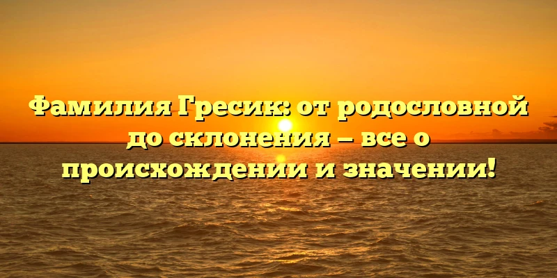 Фамилия Гресик: от родословной до склонения — все о происхождении и значении!