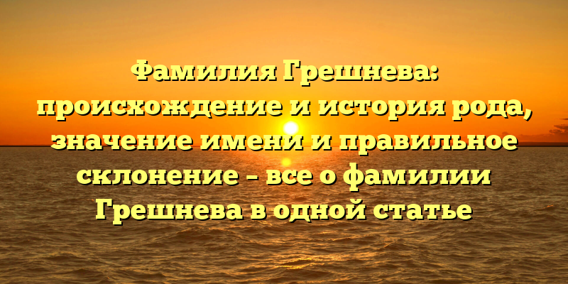 Фамилия Грешнева: происхождение и история рода, значение имени и правильное склонение – все о фамилии Грешнева в одной статье