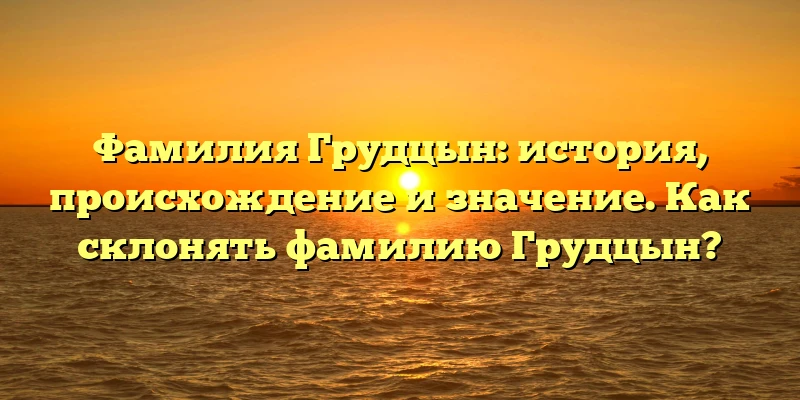Фамилия Грудцын: история, происхождение и значение. Как склонять фамилию Грудцын? Фамилия Грудцын: история, происхождение и значение. Как склонять фамилию Грудцын?