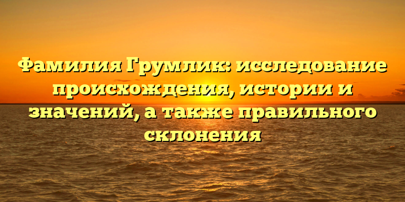 Фамилия Грумлик: исследование происхождения, истории и значений, а также правильного склонения