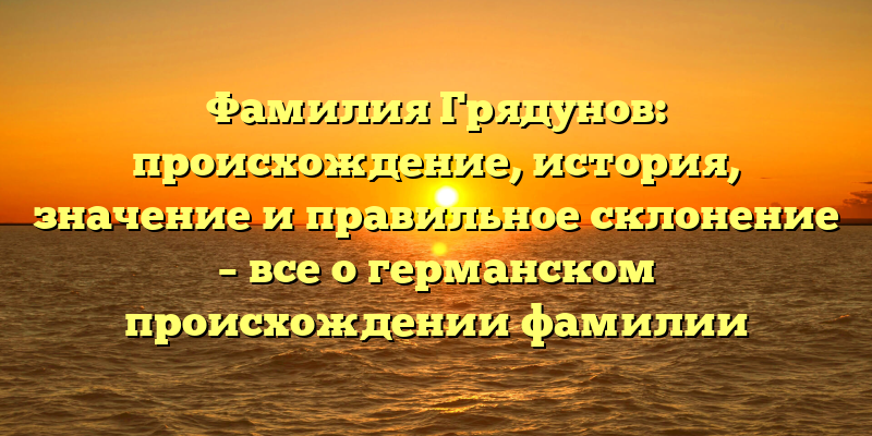Фамилия Грядунов: происхождение, история, значение и правильное склонение – все о германском происхождении фамилии
